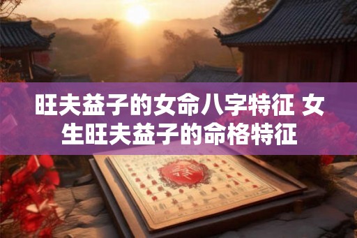 旺夫益子的女命八字特征 女生旺夫益子的命格特征