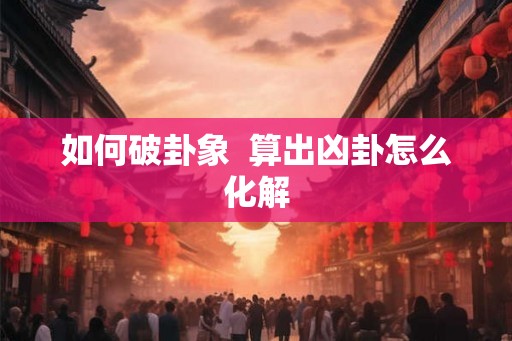 如何破卦象  算出凶卦怎么化解