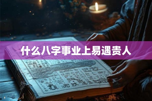 什么八字事业上易遇贵人