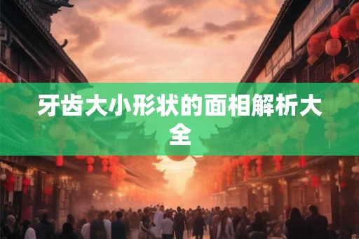 牙齿大小形状的面相解析大全 牙齿大小形状的面相解析大全