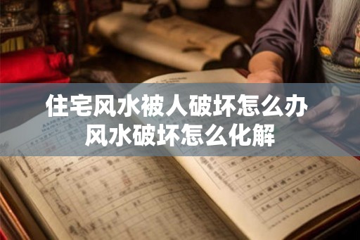 住宅风水被人破坏怎么办 风水破坏怎么化解 住宅风水被人破坏怎么办 风水破坏怎么化解