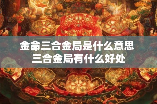金命三合金局是什么意思 三合金局有什么好处