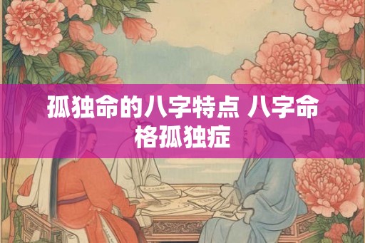孤独命的八字特点 八字命格孤独症