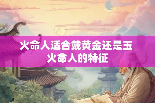 火命人适合戴黄金还是玉 火命人的特征