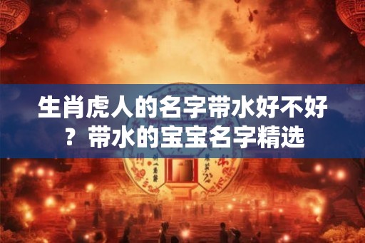 生肖虎人的名字带水好不好?带水的宝宝名字精选 生肖虎人的名字带水好不好?带水的宝宝名字精选