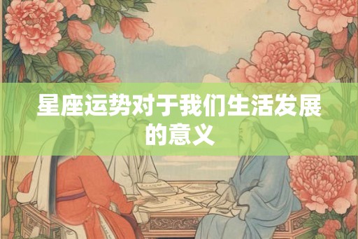 星座运势对于我们生活发展的意义