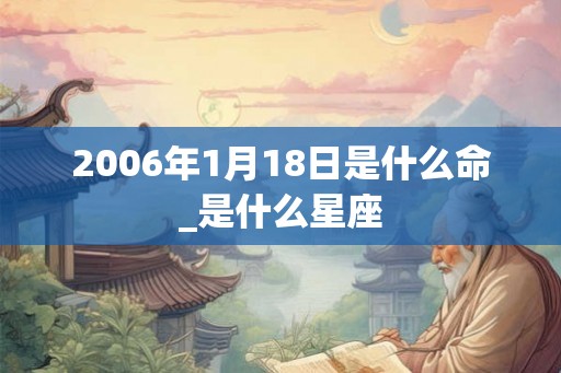 2006年1月18日是什么命_是什么星座