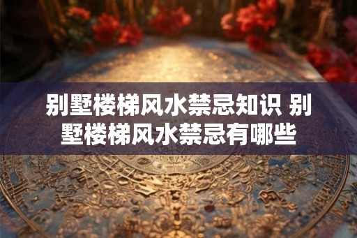 别墅楼梯风水禁忌知识 别墅楼梯风水禁忌有哪些