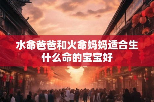 水命爸爸和火命妈妈适合生什么命的宝宝好 水命爸爸和火命妈妈适合生什么命的宝宝好