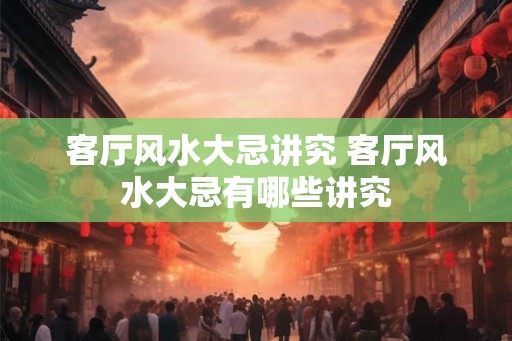 客厅风水大忌讲究 客厅风水大忌有哪些讲究