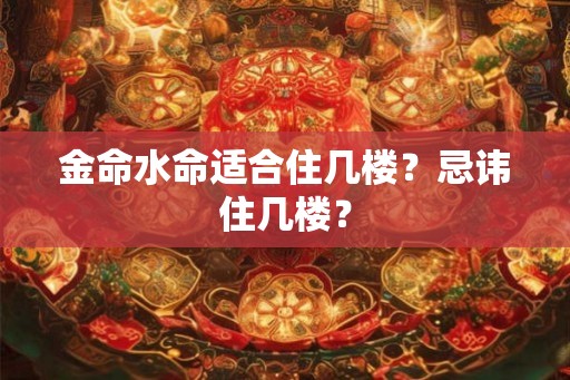 金命水命适合住几楼?忌讳住几楼? 金命水命适合住几楼?忌讳住几楼?