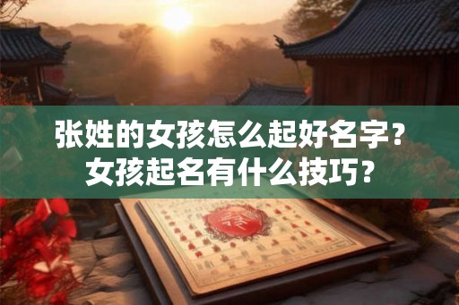 张姓的女孩怎么起好名字？女孩起名有什么技巧？