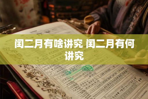 闰二月有啥讲究 闰二月有何讲究 闰二月有啥讲究 闰二月有何讲究