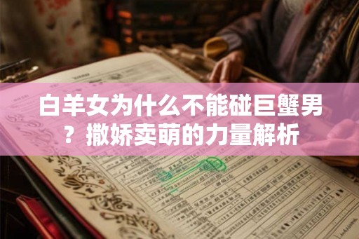白羊女为什么不能碰巨蟹男？撒娇卖萌的力量解析