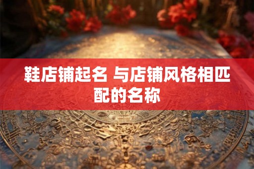鞋店铺起名 与店铺风格相匹配的名称 鞋店铺起名 与店铺风格相匹配的名称