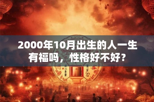 2000年10月出生的人一生有福吗，性格好不好？