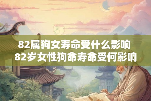 82属狗女寿命受什么影响 82岁女性狗命寿命受何影响