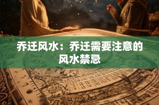 乔迁风水:乔迁需要注意的风水禁忌 乔迁风水:乔迁需要注意的风水禁忌