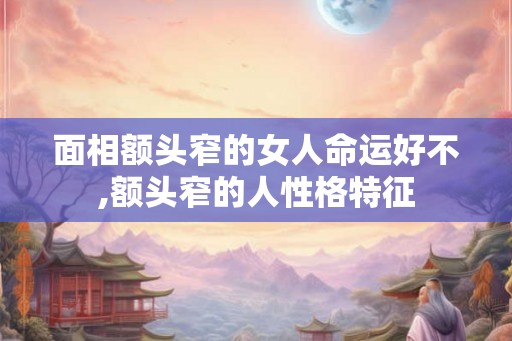 面相额头窄的女人命运好不,额头窄的人性格特征