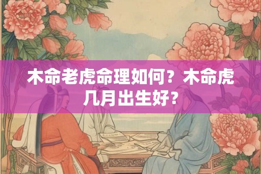 木命老虎命理如何？木命虎几月出生好？