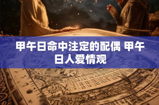 甲午日命中注定的配偶 甲午日人爱情观