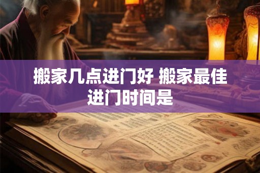 搬家几点进门好 搬家最佳进门时间是