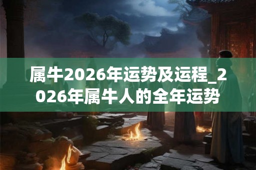 属牛2026年运势及运程_2026年属牛人的全年运势