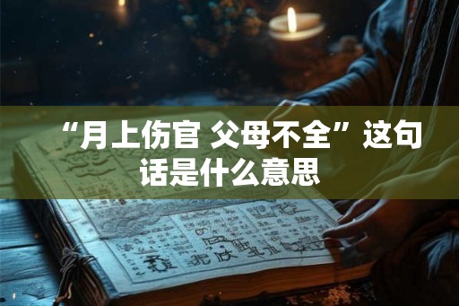“月上伤官 父母不全”这句话是什么意思
