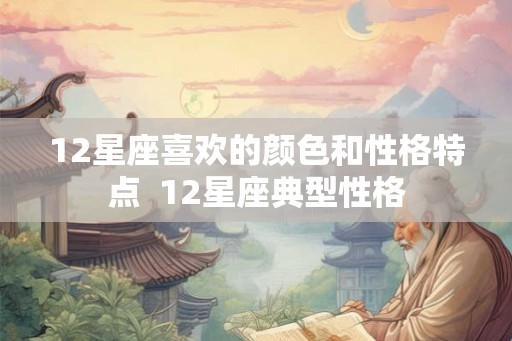 12星座喜欢的颜色和性格特点  12星座典型性格