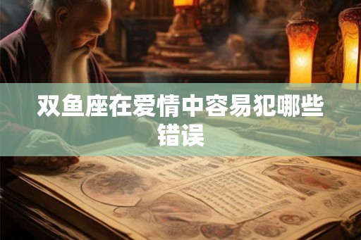 双鱼座在爱情中容易犯哪些错误