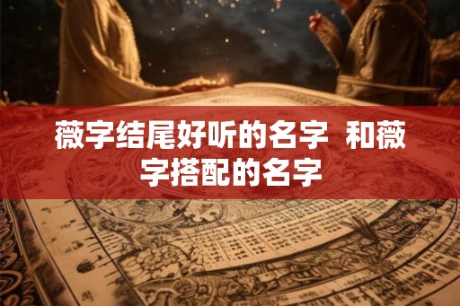 薇字结尾好听的名字  和薇字搭配的名字