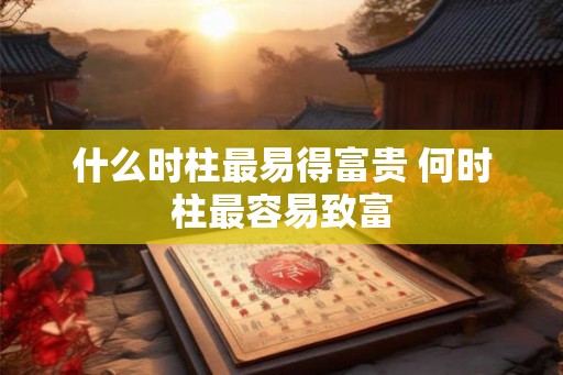 什么时柱最易得富贵 何时柱最容易致富