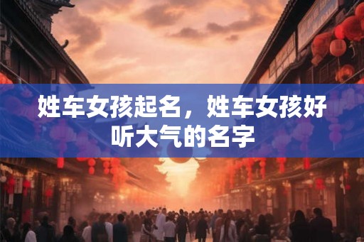 姓车女孩起名，姓车女孩好听大气的名字
