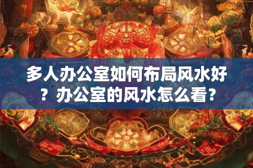 多人办公室如何布局风水好？办公室的风水怎么看？