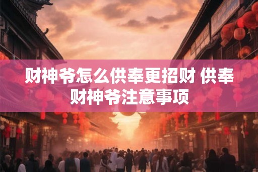 财神爷怎么供奉更招财 供奉财神爷注意事项