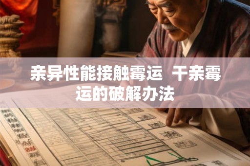 亲异性能接触霉运 干亲霉运的破解办法 亲异性能接触霉运 干亲霉运的破解办法