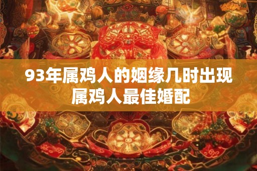 93年属鸡人的姻缘几时出现 属鸡人最佳婚配 93年属鸡人的姻缘几时出现 属鸡人最佳婚配