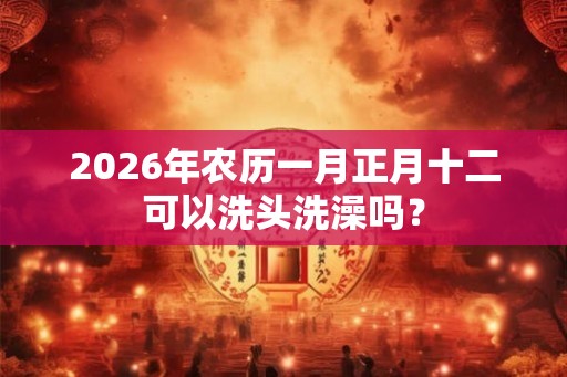 2026年农历一月正月十二可以洗头洗澡吗? 2026年农历一月正月十二可以洗头洗澡吗?