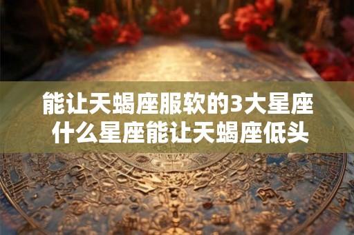 能让天蝎座服软的3大星座 什么星座能让天蝎座低头