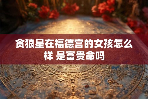贪狼星在福德宫的女孩怎么样 是富贵命吗 贪狼星在福德宫的女孩怎么样 是富贵命吗