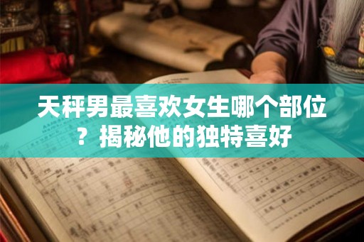 天秤男最喜欢女生哪个部位？揭秘他的独特喜好