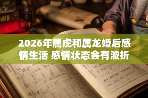 2026年属虎和属龙婚后感情生活 感情状态会有波折