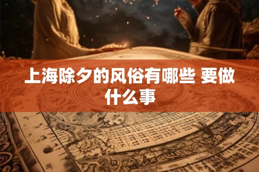 上海除夕的风俗有哪些 要做什么事 上海除夕的风俗有哪些 要做什么事