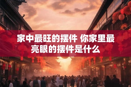 家中最旺的摆件 你家里最亮眼的摆件是什么