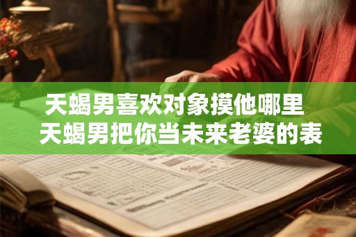 天蝎男喜欢对象摸他哪里  天蝎男把你当未来老婆的表现