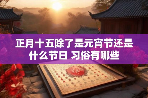 正月十五除了是元宵节还是什么节日 习俗有哪些