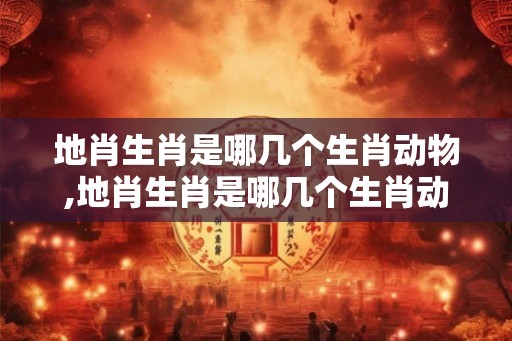 地肖生肖是哪几个生肖动物,地肖生肖是哪几个生肖动物图片