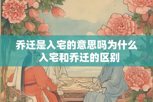 乔迁是入宅的意思吗为什么  入宅和乔迁的区别