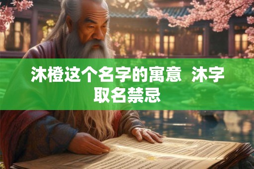 沐橙这个名字的寓意  沐字取名禁忌