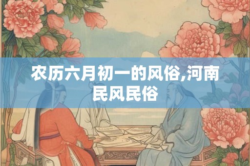农历六月初一的风俗,河南民风民俗 农历六月初一的风俗,河南民风民俗